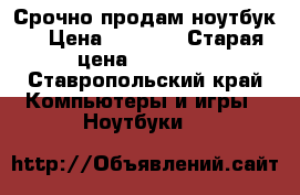 Срочно продам ноутбук  › Цена ­ 8 000 › Старая цена ­ 24 000 - Ставропольский край Компьютеры и игры » Ноутбуки   